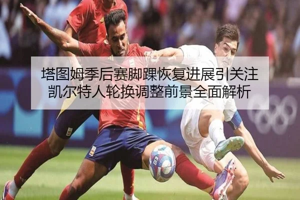 塔图姆季后赛脚踝恢复进展引关注 凯尔特人轮换调整前景全面解析